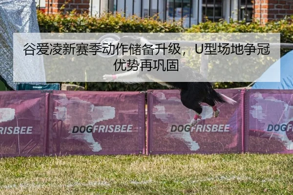 谷爱凌新赛季动作储备升级，U型场地争冠优势再巩固